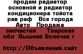 продам радиатор основной и радиатор кондиционера тойота рав раф - Все города Авто » Продажа запчастей   . Тверская обл.,Вышний Волочек г.